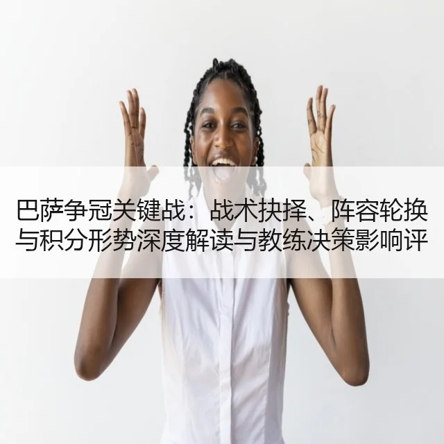 巴萨争冠关键战:战术抉择、阵容轮换与积分形势深度解读与教练决策影响评估