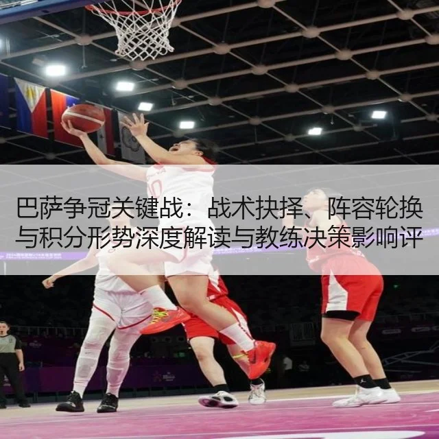 巴萨争冠关键战：战术抉择、阵容轮换与积分形势深度解读与教练决策影响评估